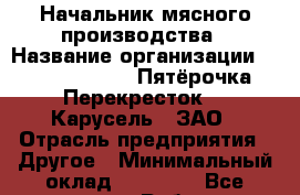 Начальник мясного производства › Название организации ­ X5 Retail Group «Пятёрочка», «Перекресток», «Карусель», ЗАО › Отрасль предприятия ­ Другое › Минимальный оклад ­ 42 000 - Все города Работа » Вакансии   . Мордовия респ.